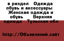  в раздел : Одежда, обувь и аксессуары » Женская одежда и обувь »  » Верхняя одежда . Тульская обл.